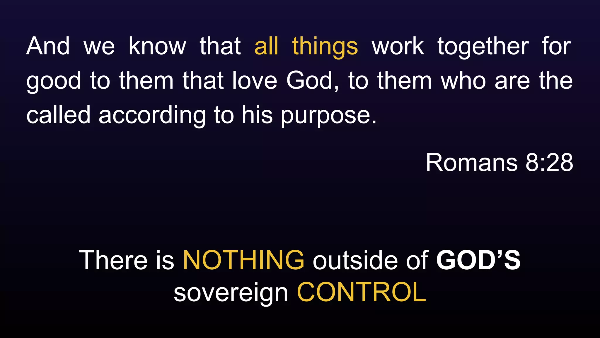 There is NOTHING outside of GOD’S
sovereign CONTROL
And we know that all things work together for
good to them that love God, to them who are the
called according to his purpose.
Romans 8:28
 
