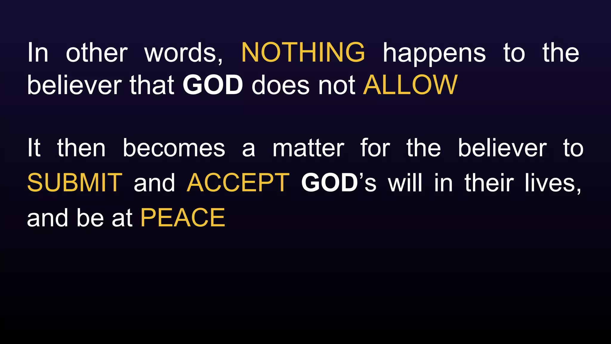 In other words, NOTHING happens to the
believer that GOD does not ALLOW
It then becomes a matter for the believer to
SUBMIT and ACCEPT GOD’s will in their lives,
and be at PEACE
 