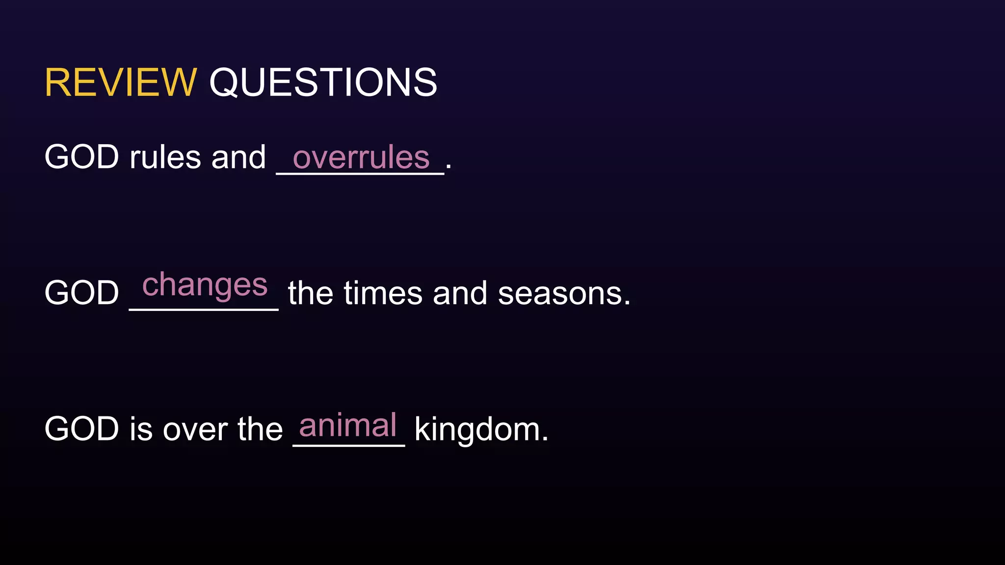 REVIEW QUESTIONS
GOD rules and _________.
GOD ________ the times and seasons.
GOD is over the ______ kingdom.
overrules
changes
animal
 