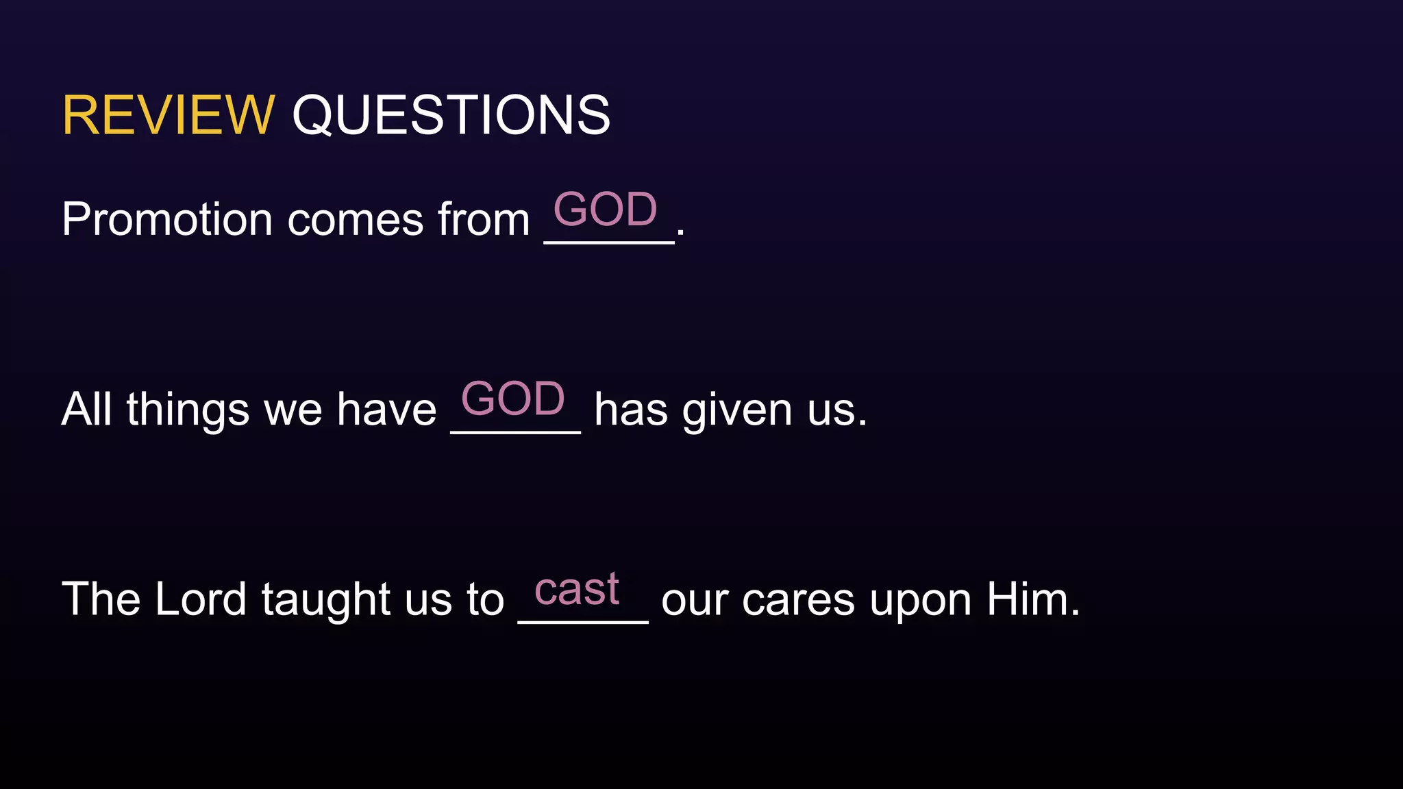 REVIEW QUESTIONS
Promotion comes from _____.
All things we have _____ has given us.
The Lord taught us to _____ our cares upon Him.
GOD
GOD
cast
 
