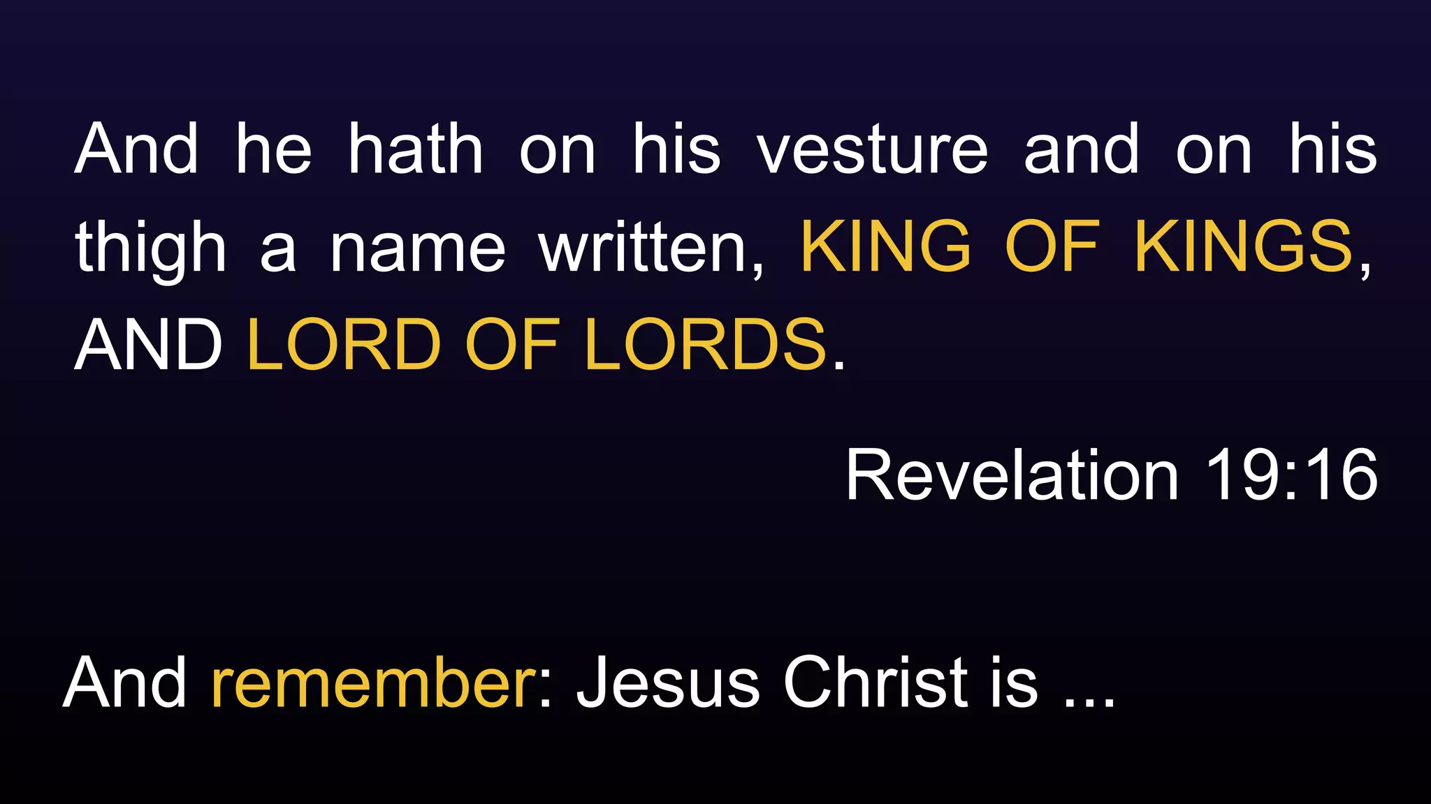 And remember: Jesus Christ is ...
And he hath on his vesture and on his
thigh a name written, KING OF KINGS,
AND LORD OF LORDS.
Revelation 19:16
 