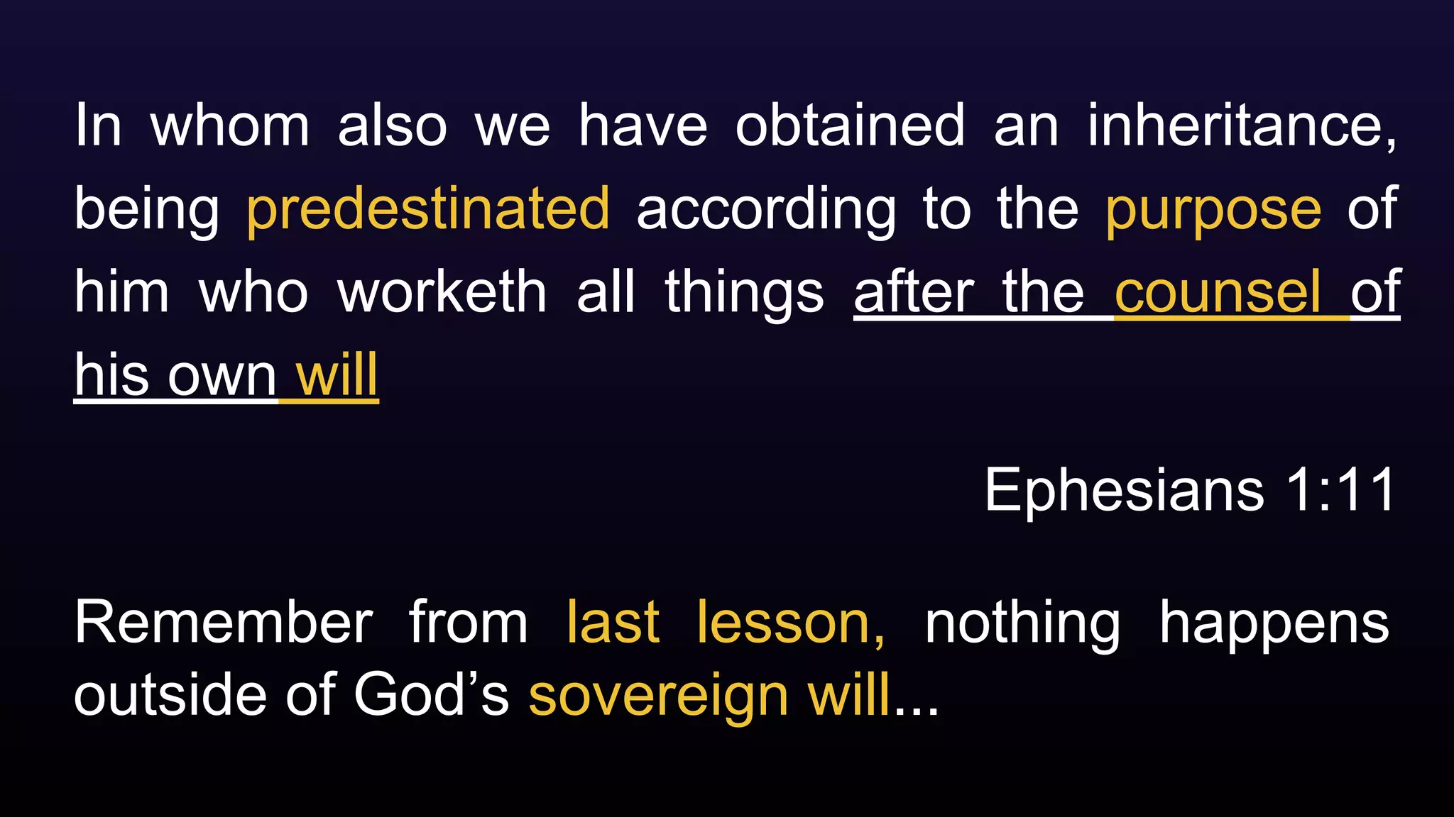 Remember from last lesson, nothing happens
outside of God’s sovereign will...
In whom also we have obtained an inheritance,
being predestinated according to the purpose of
him who worketh all things after the counsel of
his own will
Ephesians 1:11
 