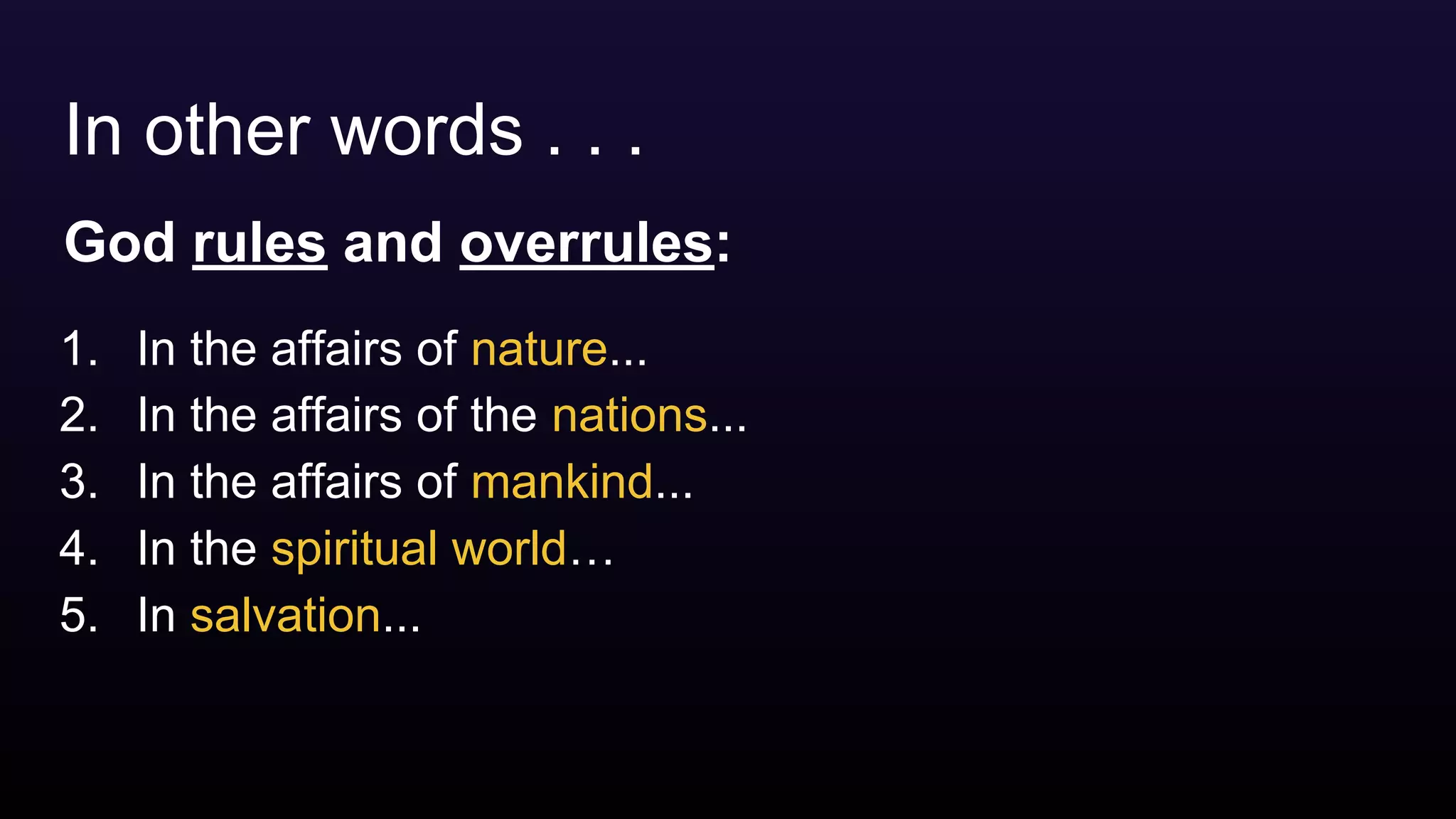 In other words . . .
God rules and overrules:
1. In the affairs of nature...
2. In the affairs of the nations...
3. In the affairs of mankind...
4. In the spiritual world…
5. In salvation...
 