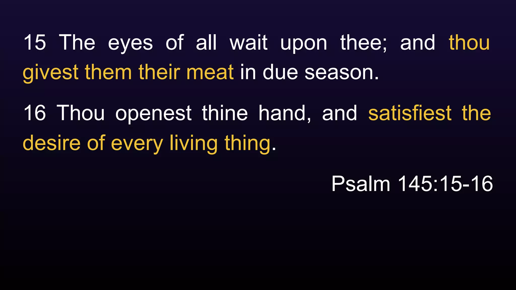 15 The eyes of all wait upon thee; and thou
givest them their meat in due season.
16 Thou openest thine hand, and satisfiest the
desire of every living thing.
Psalm 145:15-16
 