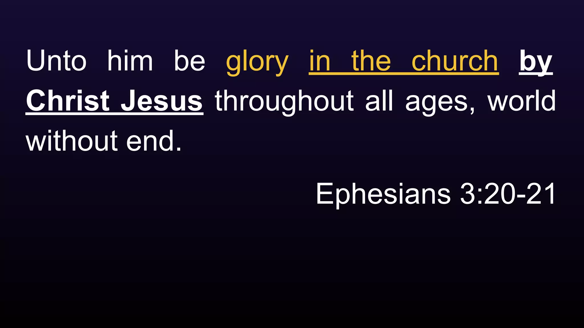 Unto him be glory in the church by
Christ Jesus throughout all ages, world
without end.
Ephesians 3:20-21
 