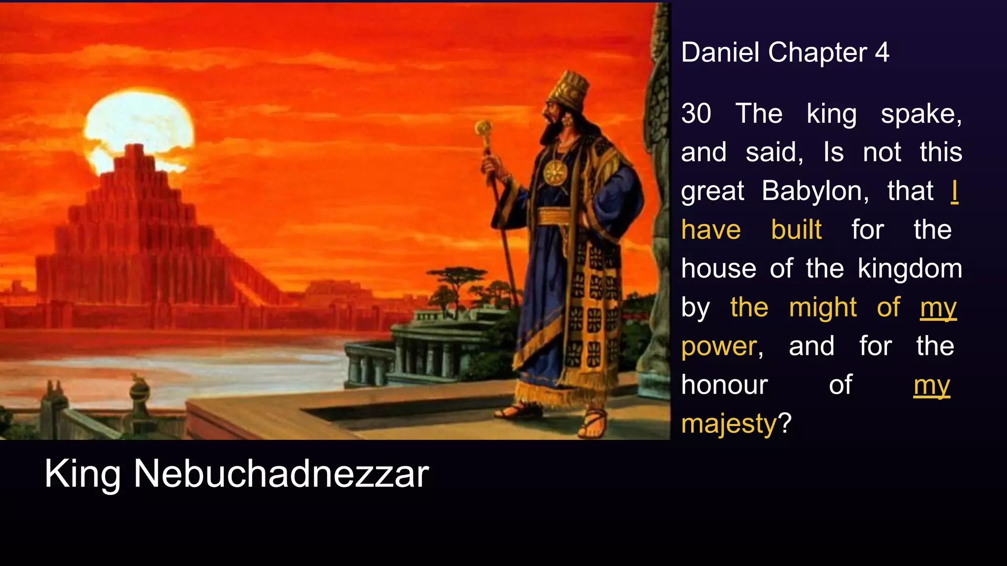 King Nebuchadnezzar
Daniel Chapter 4
30 The king spake,
and said, Is not this
great Babylon, that I
have built for the
house of the kingdom
by the might of my
power, and for the
honour of my
majesty?
 