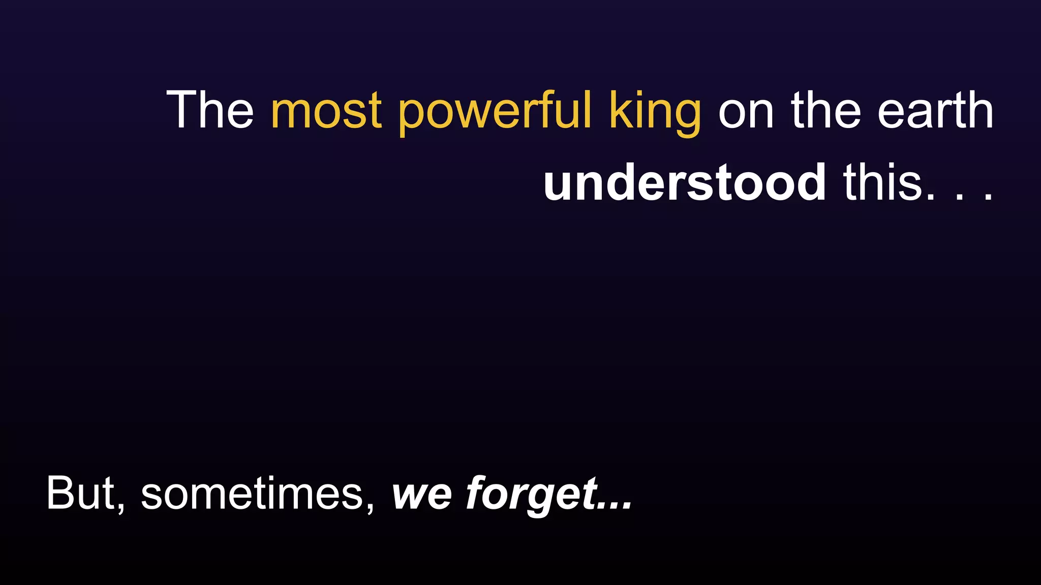 But, sometimes, we forget...
The most powerful king on the earth
understood this. . .
 