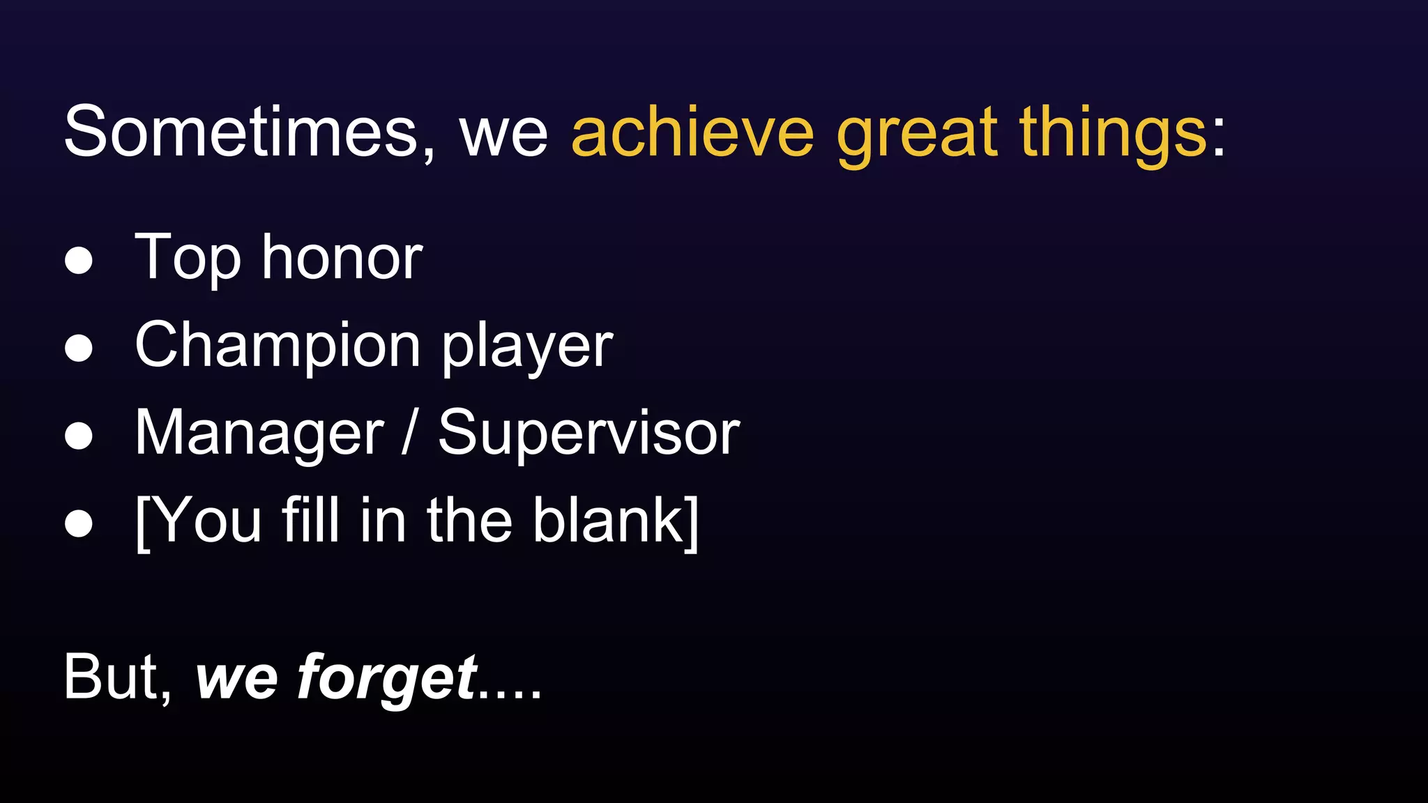 But, we forget....
Sometimes, we achieve great things:
● Top honor
● Champion player
● Manager / Supervisor
● [You fill in the blank]
 