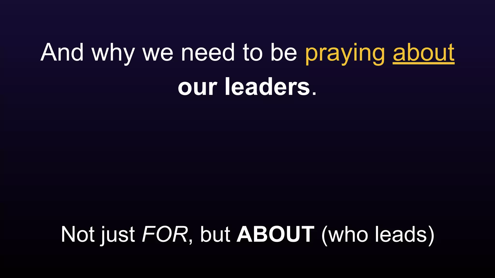 Not just FOR, but ABOUT (who leads)
And why we need to be praying about
our leaders.
 