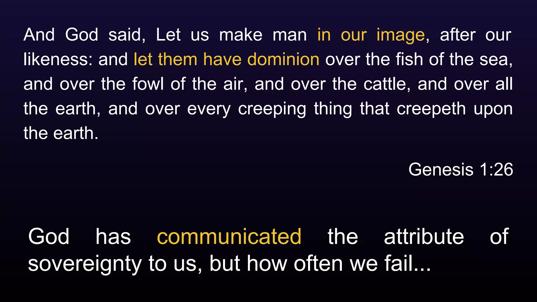 God has communicated the attribute of
sovereignty to us, but how often we fail...
And God said, Let us make man in our image, after our
likeness: and let them have dominion over the fish of the sea,
and over the fowl of the air, and over the cattle, and over all
the earth, and over every creeping thing that creepeth upon
the earth.
Genesis 1:26
 