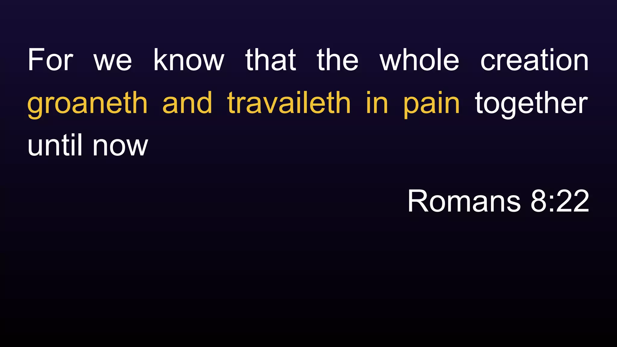 For we know that the whole creation
groaneth and travaileth in pain together
until now
Romans 8:22
 