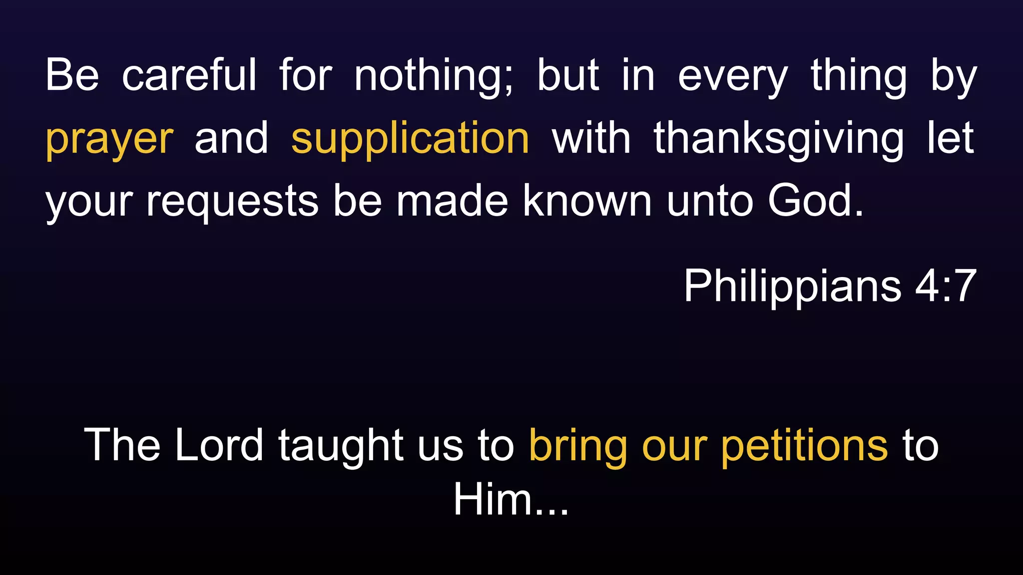 The Lord taught us to bring our petitions to
Him...
Be careful for nothing; but in every thing by
prayer and supplication with thanksgiving let
your requests be made known unto God.
Philippians 4:7
 