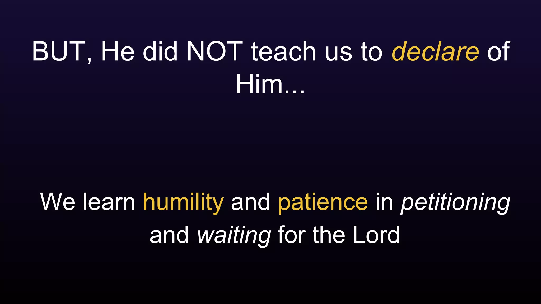 BUT, He did NOT teach us to declare of
Him...
We learn humility and patience in petitioning
and waiting for the Lord
 