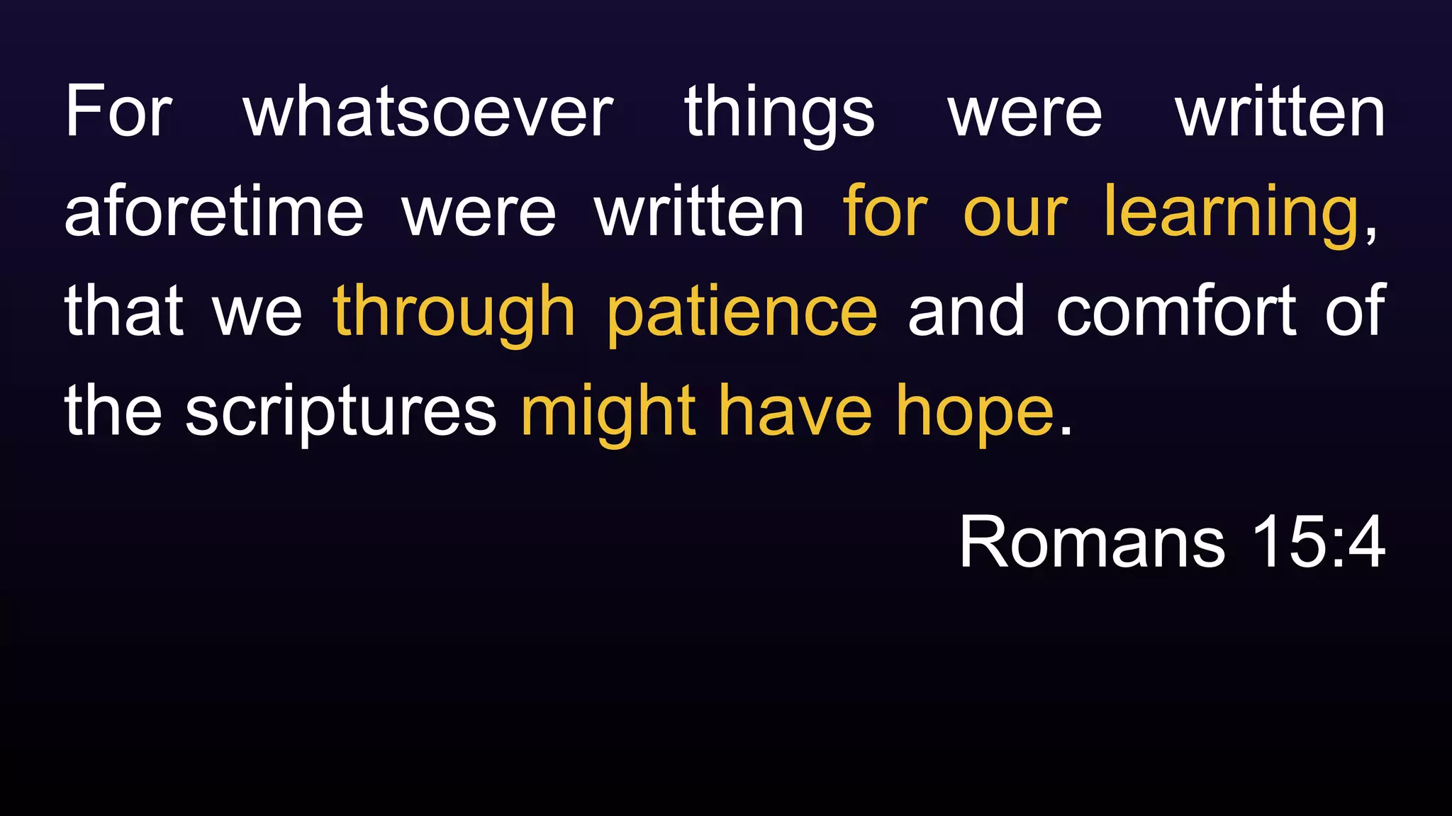 For whatsoever things were written
aforetime were written for our learning,
that we through patience and comfort of
the scriptures might have hope.
Romans 15:4
 