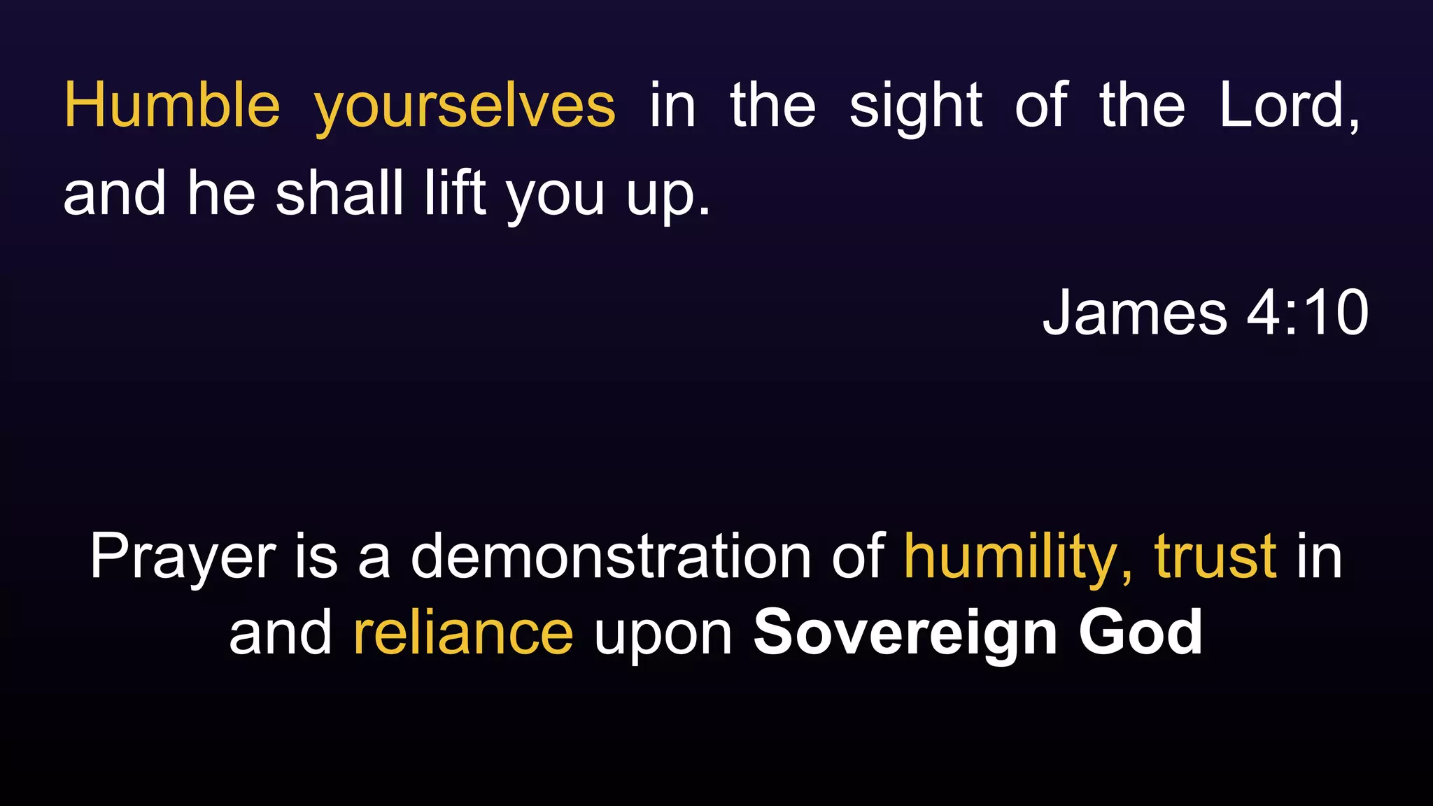 Prayer is a demonstration of humility, trust in
and reliance upon Sovereign God
Humble yourselves in the sight of the Lord,
and he shall lift you up.
James 4:10
 