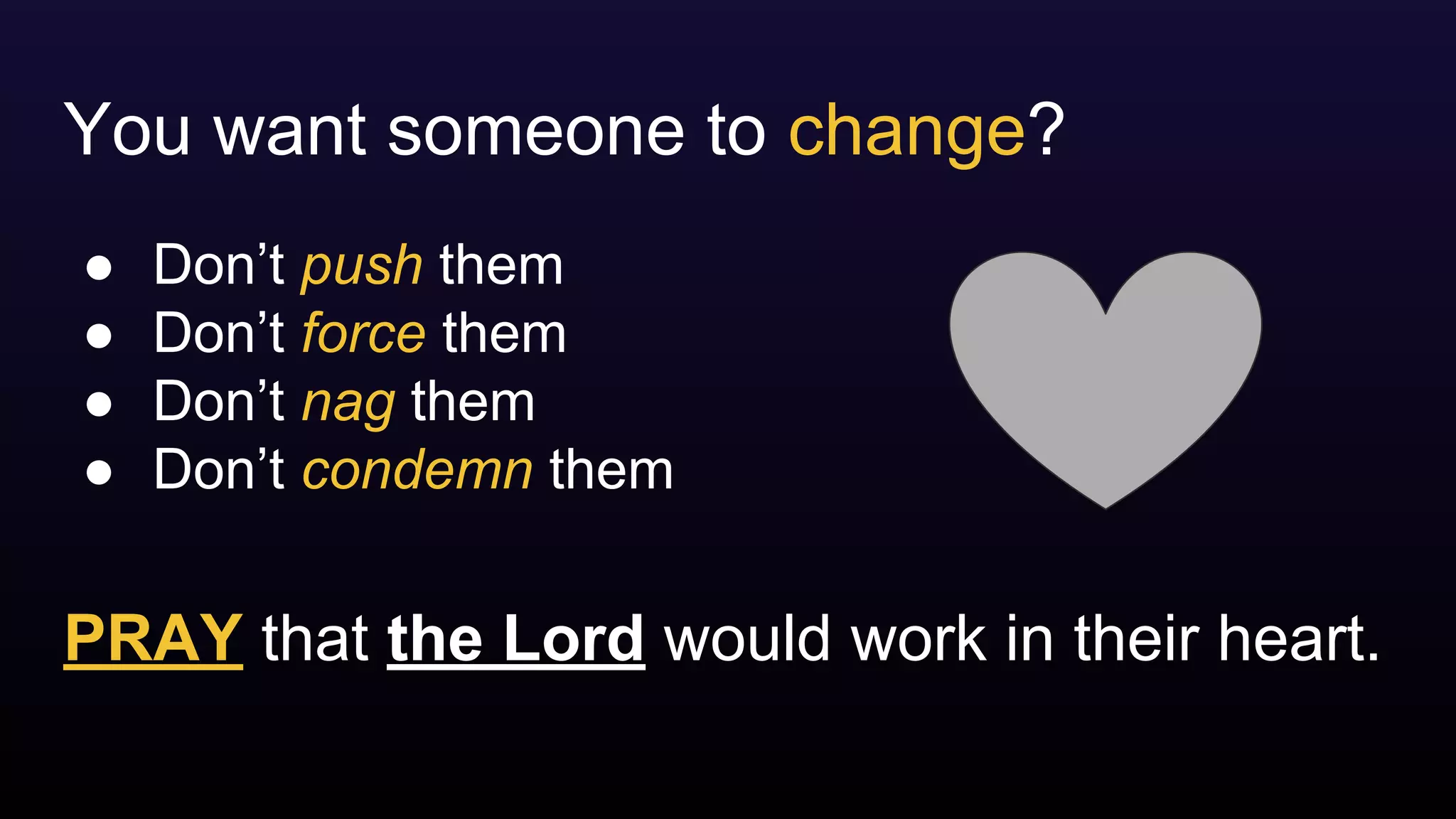 You want someone to change?
PRAY that the Lord would work in their heart.
● Don’t push them
● Don’t force them
● Don’t nag them
● Don’t condemn them
 