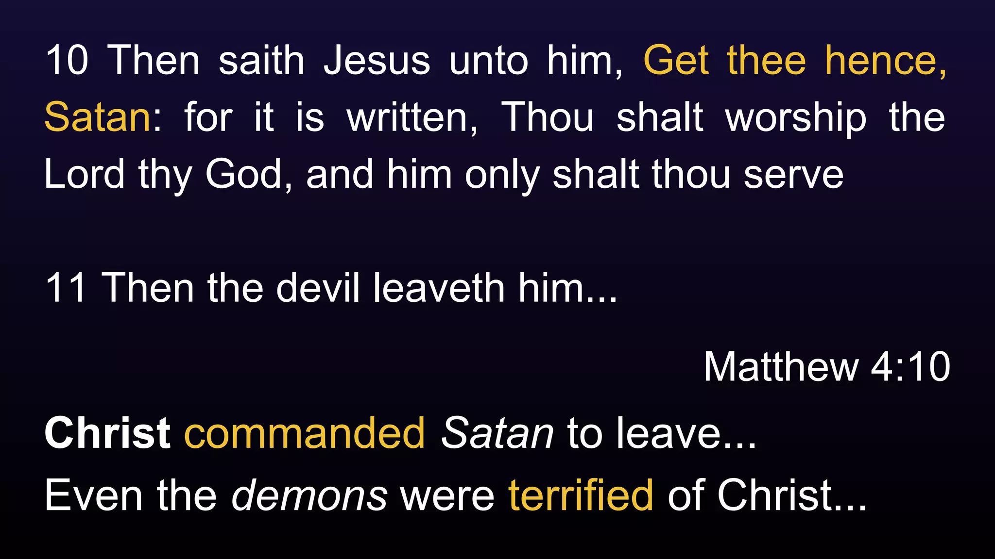 Christ commanded Satan to leave...
10 Then saith Jesus unto him, Get thee hence,
Satan: for it is written, Thou shalt worship the
Lord thy God, and him only shalt thou serve
11 Then the devil leaveth him...
Matthew 4:10
Even the demons were terrified of Christ...
 