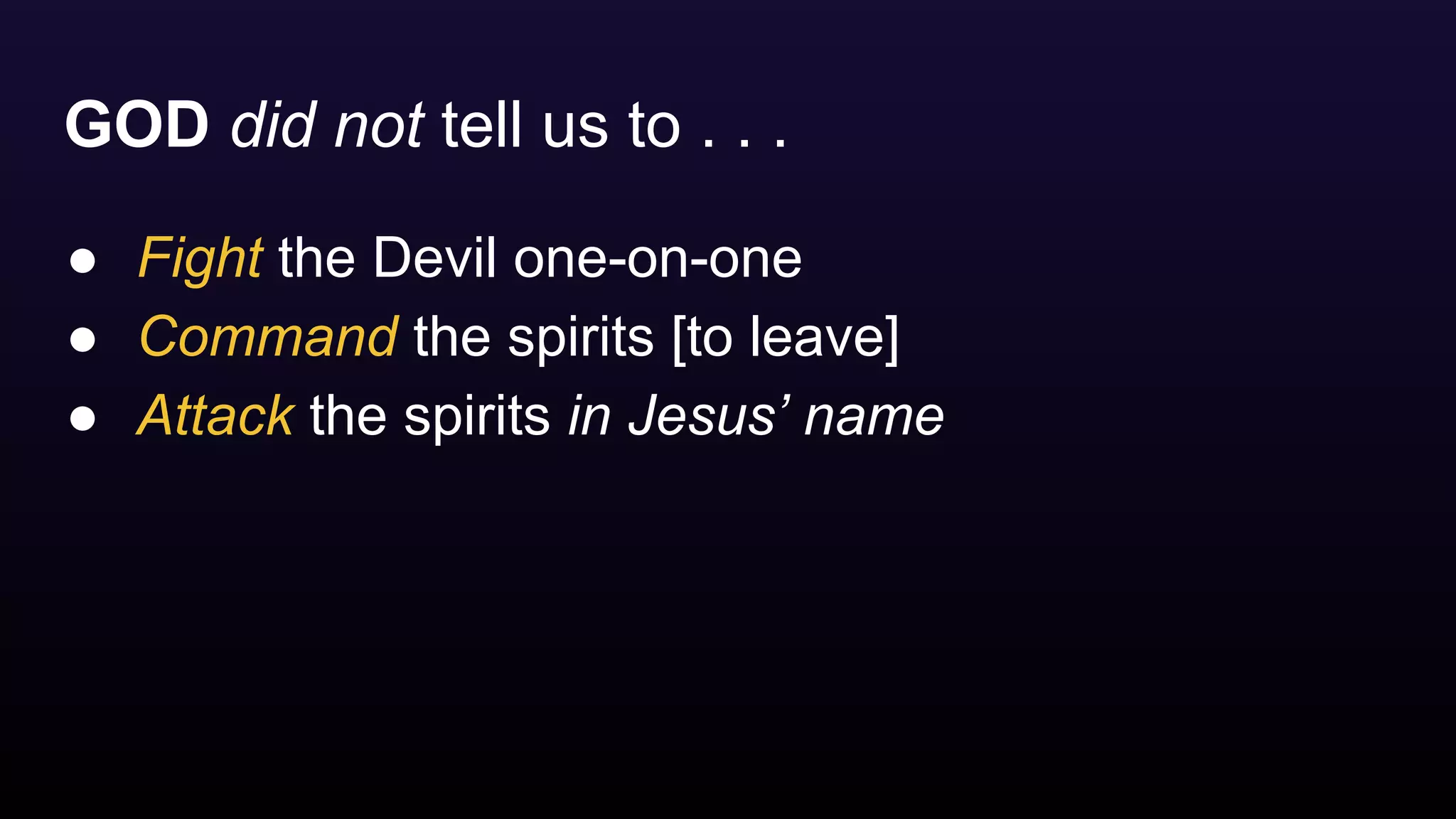 GOD did not tell us to . . .
● Fight the Devil one-on-one
● Command the spirits [to leave]
● Attack the spirits in Jesus’ name
 