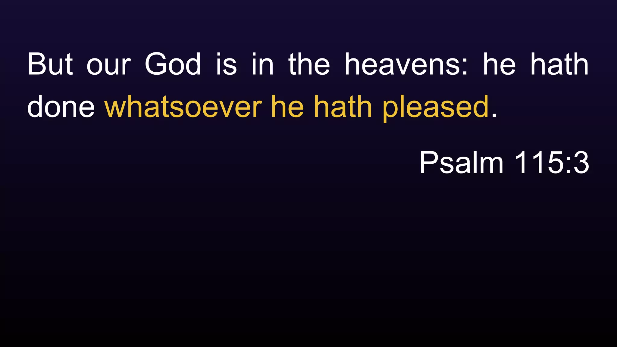 But our God is in the heavens: he hath
done whatsoever he hath pleased.
Psalm 115:3
 