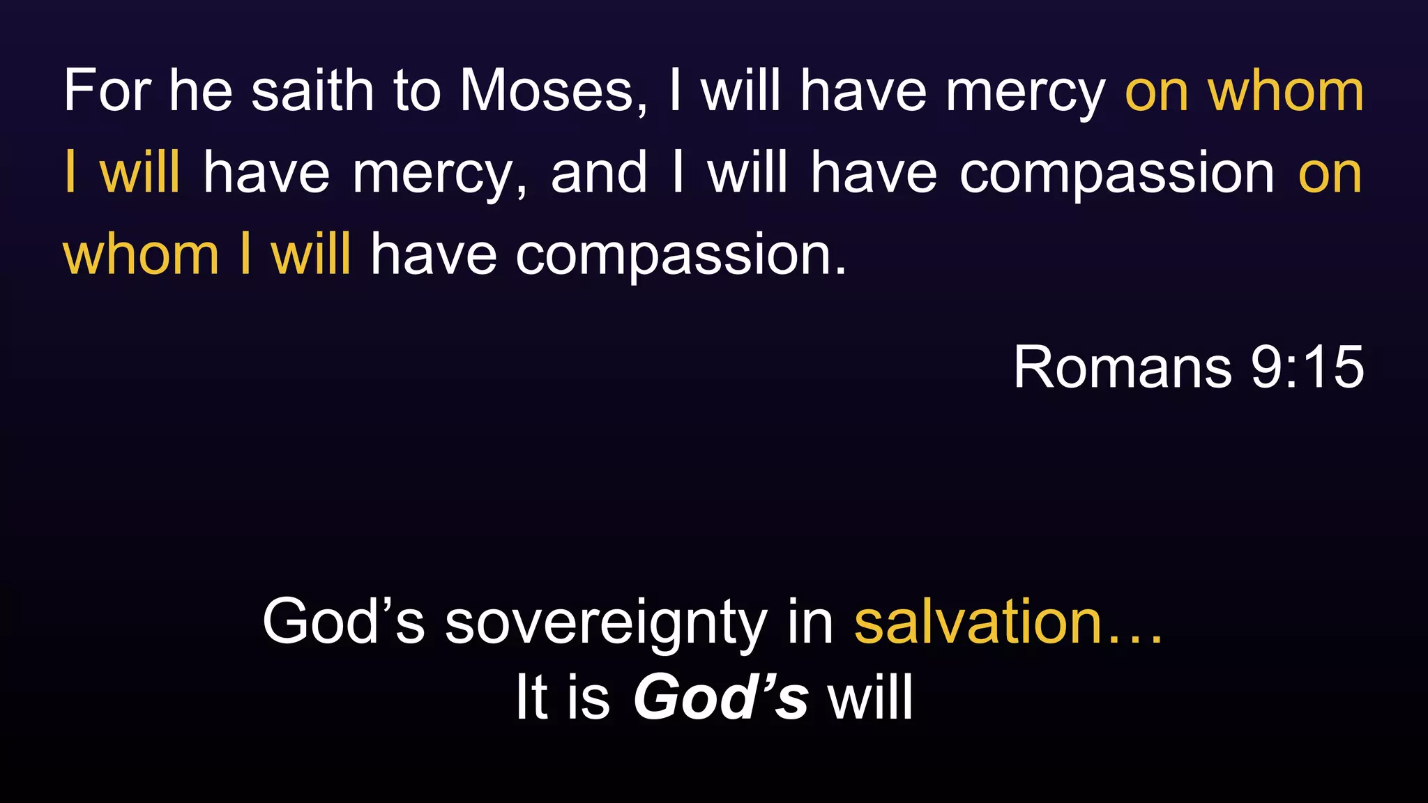 God’s sovereignty in salvation…
It is God’s will
For he saith to Moses, I will have mercy on whom
I will have mercy, and I will have compassion on
whom I will have compassion.
Romans 9:15
 