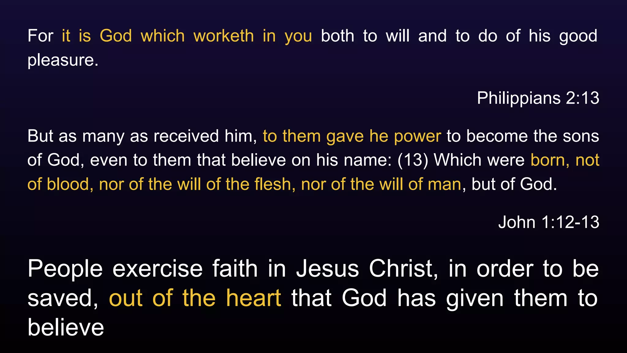 People exercise faith in Jesus Christ, in order to be
saved, out of the heart that God has given them to
believe
For it is God which worketh in you both to will and to do of his good
pleasure.
Philippians 2:13
But as many as received him, to them gave he power to become the sons
of God, even to them that believe on his name: (13) Which were born, not
of blood, nor of the will of the flesh, nor of the will of man, but of God.
John 1:12-13
 