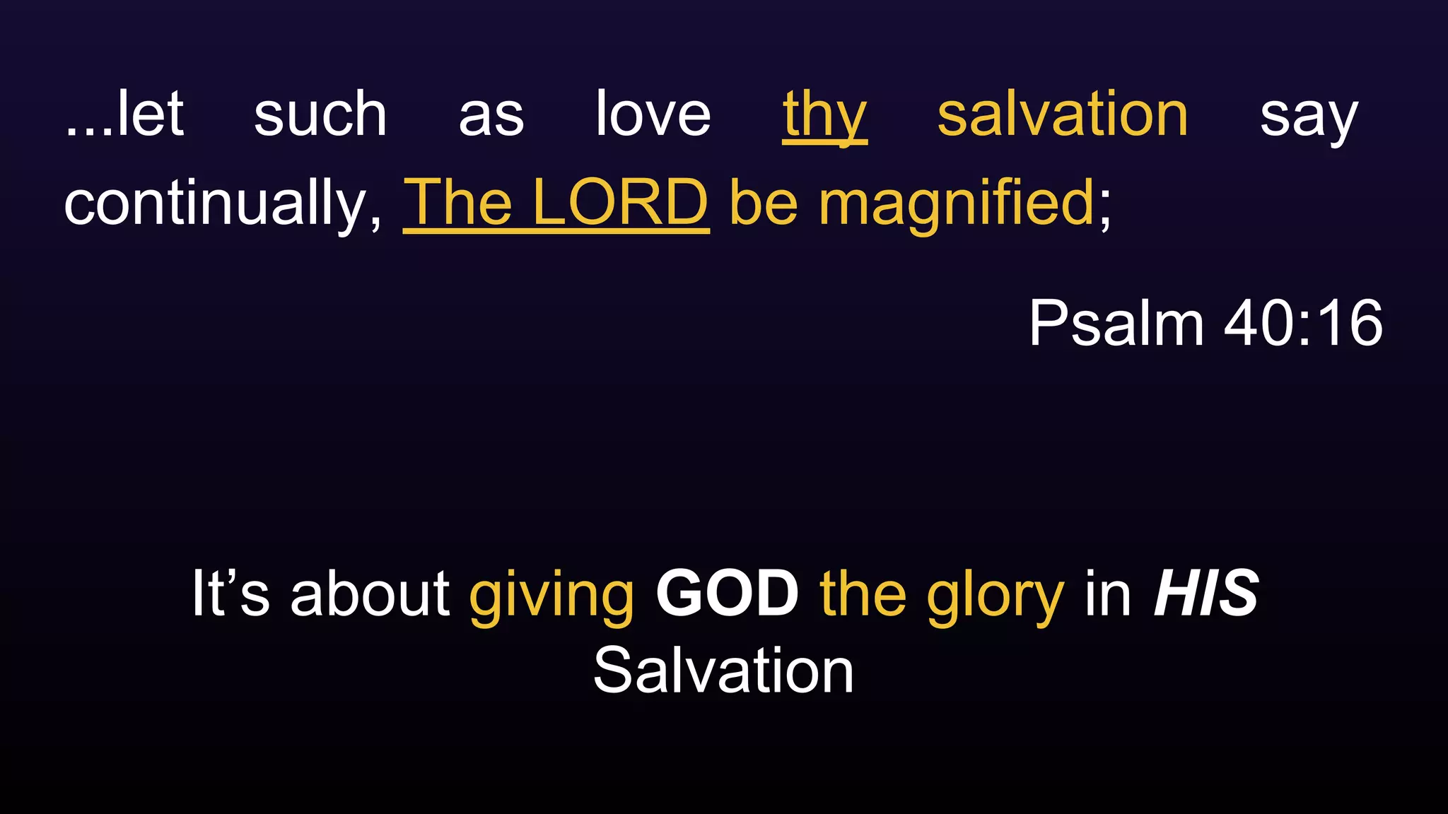 It’s about giving GOD the glory in HIS
Salvation
...let such as love thy salvation say
continually, The LORD be magnified;
Psalm 40:16
 