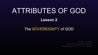 ATTRIBUTES OF GOD
Lesson 2
The SOVEREIGNTY of GOD
Ptr./Dr. JF Smith
Faith Missionary Bible Institute
jfrsmth@gmail.com [no “i” in jfrsmth]
 