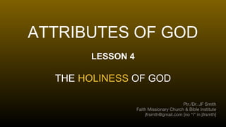ATTRIBUTES OF GOD
LESSON 4
THE HOLINESS OF GOD
Ptr./Dr. JF Smith
Faith Missionary Church & Bible Institute
jfrsmth@gmail.com [no “i” in jfrsmth]
 
