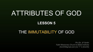 ATTRIBUTES OF GOD
LESSON 5
THE IMMUTABILITY OF GOD
Ptr./Dr. JF Smith
Faith Missionary Church & Bible Institute
jfrsmth@gmail.com [no “i” in jfrsmth]
 