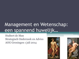 Management en Wetenschap:
een spannend huwelijk…
Huibert de Man
Strategisch Onderzoek en Advies
AOG Groningen 1 juli 2014
 
