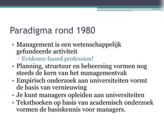 Paradigma rond 1980
• Management is een wetenschappelijk
gefundeerde activiteit
▫ Evidence-based profession!
• Planning, s...