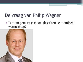 De vraag van Philip Wagner
• Is management een sociale of een economische
wetenschap?
 