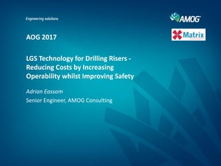 Adrian Eassom
Senior Engineer, AMOG Consulting
AOG 2017
LGS Technology for Drilling Risers -
Reducing Costs by Increasing
Operability whilst Improving Safety
 