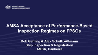 AMSA Acceptance of Performance-Based
Inspection Regimes on FPSOs
Rob Gehling & Alex Schultz-Altmann
Ship Inspection & Registration
AMSA, Canberra
 