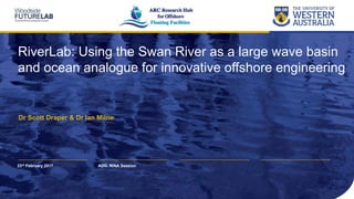 RiverLab: Using the Swan River as a large wave basin
and ocean analogue for innovative offshore engineering
Dr Scott Draper & Dr Ian Milne
AOG, RINA Session23rd February 2017
 