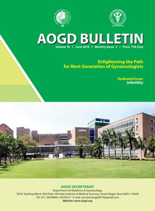 Vol.19, No.2; June, 2019 1
AOGD BULLETIN
Enlightening the Path
for Next Generation of Gynaecologists
AOGD BULLETIN
Volume 19 I June 2019 I Monthly Issue 2 I Price `30 Only
AOGD SECRETARIAT
Department of Obstetrics & Gynaecology,
3076, Teaching Block, IIIrd Floor, All India Institute of Medical Sciences, Ansari Nagar, New Delhi-110029
Tel.: 011-26546603, 26593221 E-mail: secretaryaogd2019@gmail.com
Website: www.aogd.org
Dedicated Issue:
Infertility
 