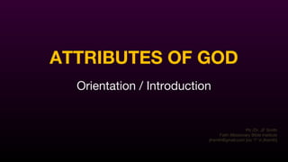 ATTRIBUTES OF GOD
Orientation / Introduction
Ptr./Dr. JF Smith
Faith Missionary Bible Institute
jfrsmth@gmail.com [no “i” in jfrsmth]
 