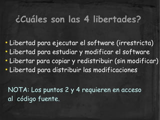 ¿Cuáles son las 4 libertades?

  Libertad para ejecutar el software (irrestricta)
●


  Libertad para estudiar y modificar...
