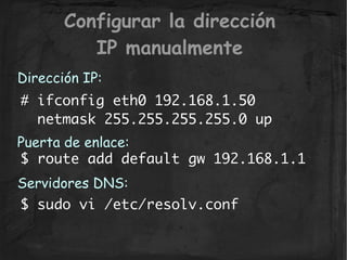 Configurar la dirección
          IP manualmente
Dirección IP:
# ifconfig eth0 192.168.1.50
  netmask 255.255.255.255.0 up...