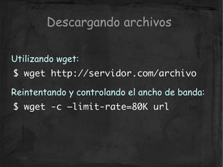 Descargando archivos

Utilizando wget:
$ wget http://servidor.com/archivo

Reintentando y controlando el ancho de banda:
$...