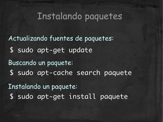 Instalando paquetes

Actualizando fuentes de paquetes:
$ sudo apt-get update
Buscando un paquete:
$ sudo apt-cache search ...