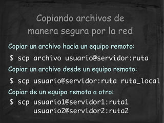 Copiando archivos de
      manera segura por la red
Copiar un archivo hacia un equipo remoto:
$ scp archivo usuario@servid...