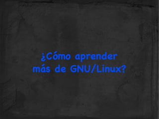 ¿Cómo aprender
más de GNU/Linux?
 