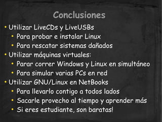 Conclusiones
  Utilizar LiveCDs y LiveUSBs
●


     Para probar e instalar Linux
   ●


     Para rescatar sistemas dañado...