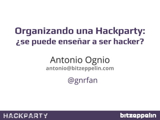 Organizando una Hackparty:!
¿se puede enseñar a ser hacker?!

        Antonio Ognio
       antonio@bitzeppelin.com

      ...