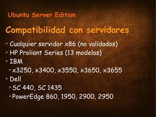 Ubuntu Server Edition

Compatibilidad con servidores
  Cualquier servidor x86 (no validados)
●


  HP Proliant Series (13 ...