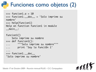 Funciones como objetos (2)
   >>> funcion1.a = 10
   >>> funcion1.__doc__ = 'Solo imprime su
   nombre'
   >>> help(funcio...