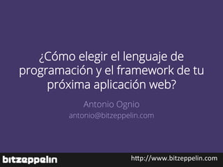 ¿Cómo elegir el lenguaje de
programación y el framework de tu
     próxima aplicación web?
           Antonio Ognio
        antonio@bitzeppelin.com




                        h"p://www.bitzeppelin.com	
  
 