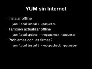 YUM sin Internet
●
    Instalar offline
      yum localinstall <paquete>
●
    También actualizar offline
      yum localupdate --nogpgcheck <paquete>
●
    Problemas con las firmas?
      yum localinstall --nogpgcheck <paquete>
 