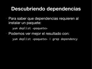 Descubriendo dependencias
●
    Para saber que dependencias requieren al
    instalar un paquete:
      yum deplist <paquete>
●
    Podemos ver mejor el resultado con:
      yum deplist <paquete> | grep dependency
 